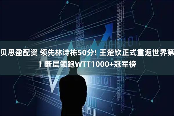 贝思盈配资 领先林诗栋50分! 王楚钦正式重返世界第1 断层领跑WTT1000+冠军榜