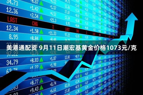 美港通配资 9月11日潮宏基黄金价格1073元/克