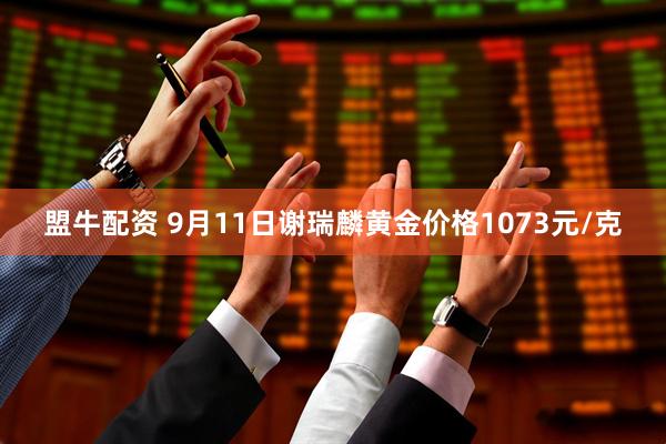 盟牛配资 9月11日谢瑞麟黄金价格1073元/克