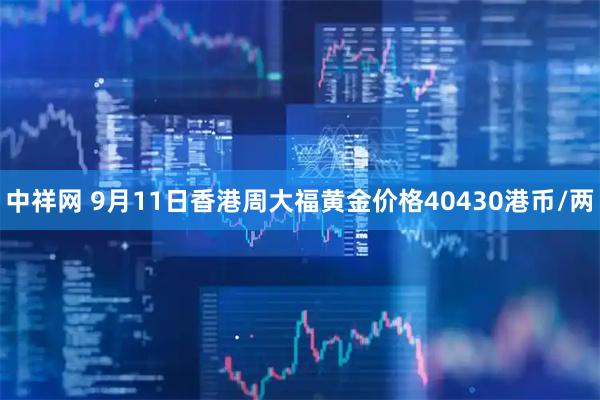 中祥网 9月11日香港周大福黄金价格40430港币/两