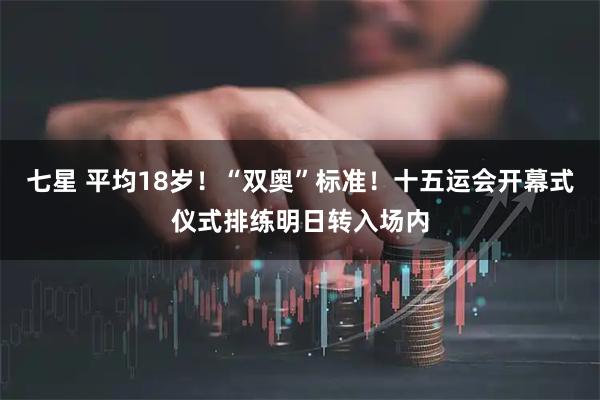 七星 平均18岁！“双奥”标准！十五运会开幕式仪式排练明日转入场内