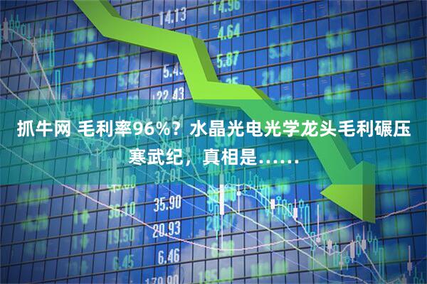 抓牛网 毛利率96%？水晶光电光学龙头毛利碾压寒武纪，真相是……