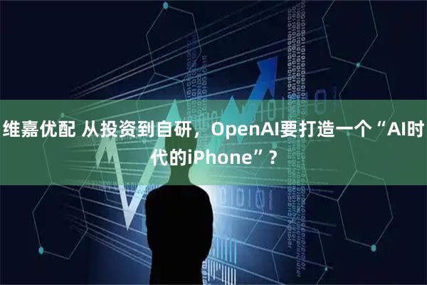 维嘉优配 从投资到自研，OpenAI要打造一个“AI时代的iPhone”？