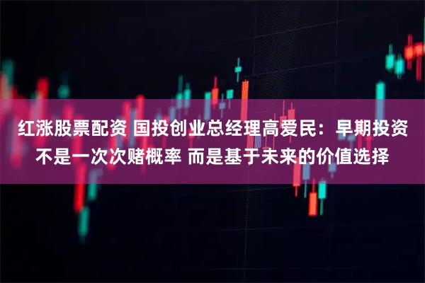 红涨股票配资 国投创业总经理高爱民：早期投资不是一次次赌概率 而是基于未来的价值选择