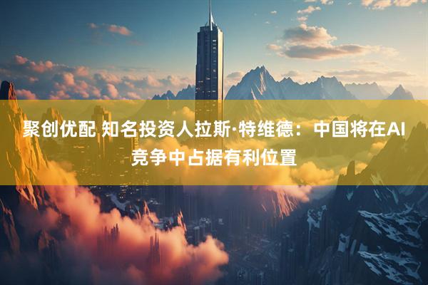 聚创优配 知名投资人拉斯·特维德：中国将在AI竞争中占据有利位置