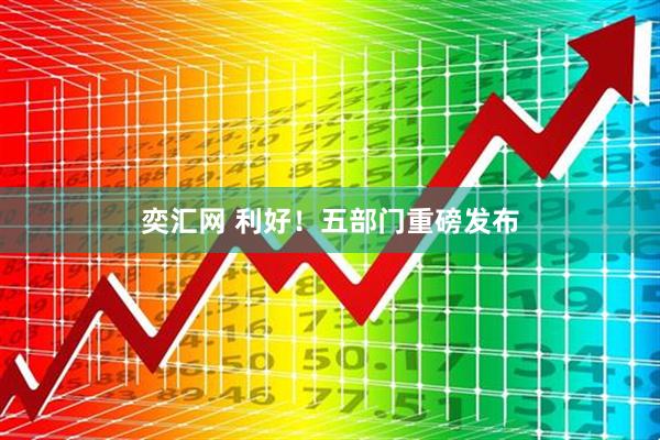 奕汇网 利好！五部门重磅发布