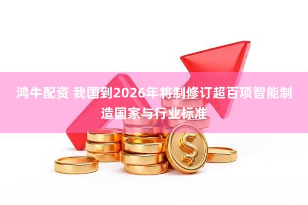 鸿牛配资 我国到2026年将制修订超百项智能制造国家与行业标准