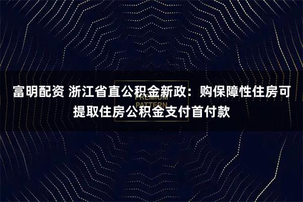 富明配资 浙江省直公积金新政：购保障性住房可提取住房公积金支付首付款