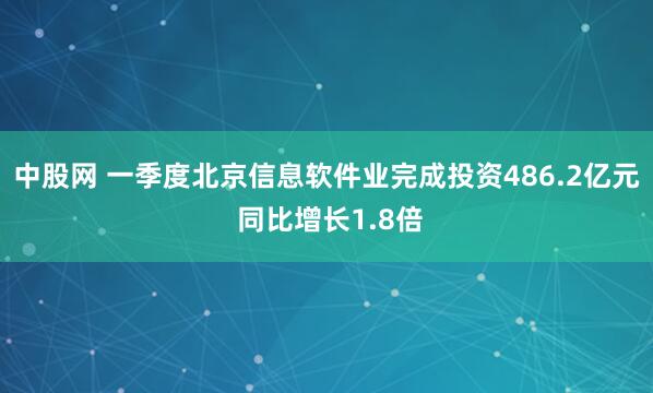 中股网 一季度北京信息软件业完成投资486.2亿元 同比增长1.8倍