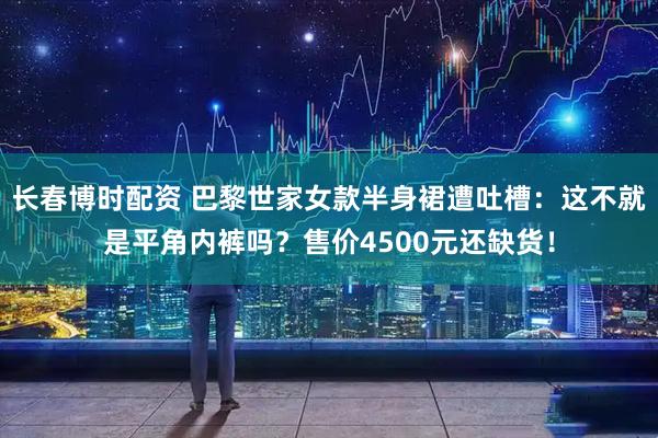 长春博时配资 巴黎世家女款半身裙遭吐槽：这不就是平角内裤吗？售价4500元还缺货！