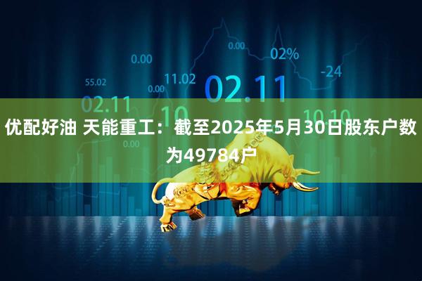 优配好油 天能重工：截至2025年5月30日股东户数为49784户