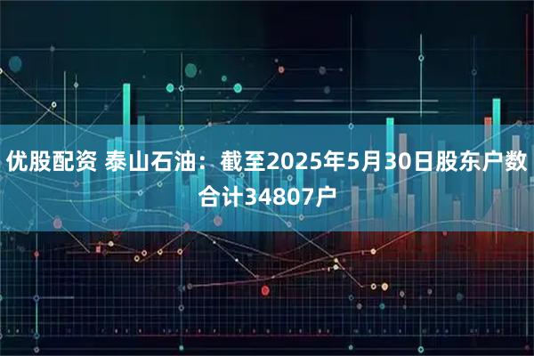优股配资 泰山石油：截至2025年5月30日股东户数合计34807户