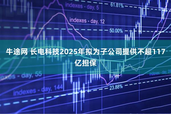 牛途网 长电科技2025年拟为子公司提供不超117亿担保