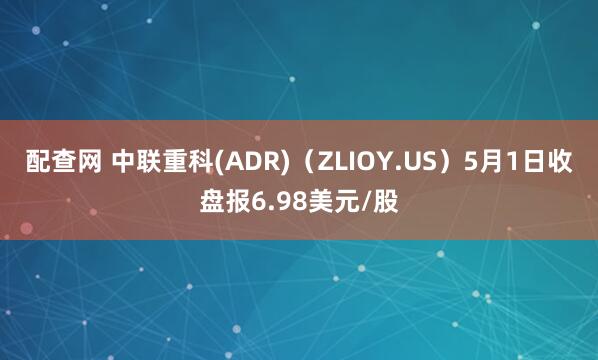 配查网 中联重科(ADR)（ZLIOY.US）5月1日收盘报6.98美元/股