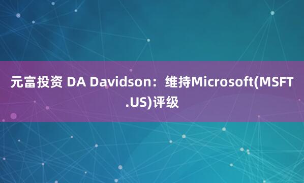 元富投资 DA Davidson：维持Microsoft(MSFT.US)评级
