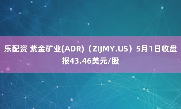 乐配资 紫金矿业(ADR)（ZIJMY.US）5月1日收盘报43.46美元/股