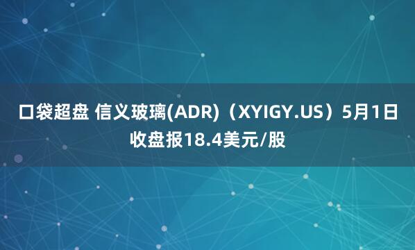 口袋超盘 信义玻璃(ADR)（XYIGY.US）5月1日收盘报18.4美元/股