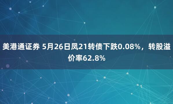 美港通证券 5月26日凤21转债下跌0.08%，转股溢价率62.8%