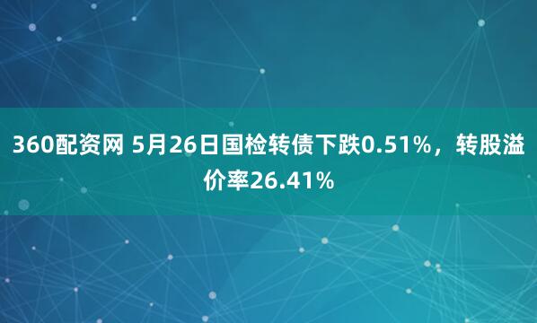 360配资网 5月26日国检转债下跌0.51%，转股溢价率26.41%