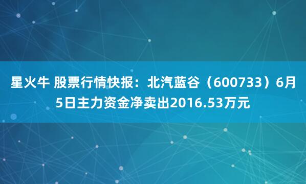 星火牛 股票行情快报：北汽蓝谷（600733）6月5日主力资金净卖出2016.53万元