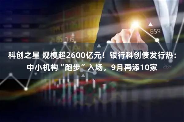 科创之星 规模超2600亿元！银行科创债发行热：中小机构“跑步”入场，9月再添10家