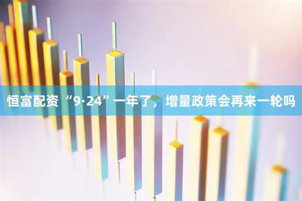 恒富配资 “9·24”一年了，增量政策会再来一轮吗