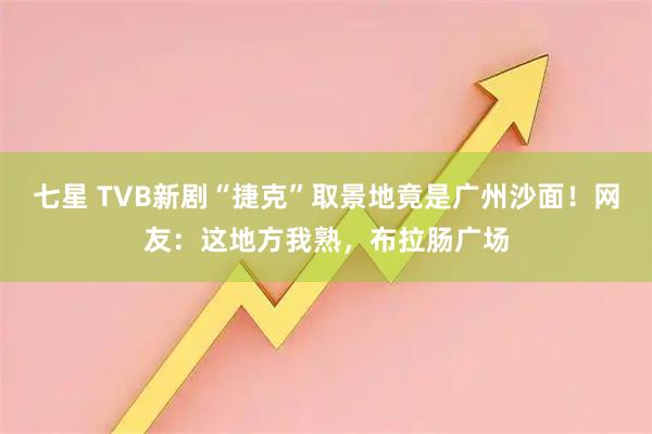七星 TVB新剧“捷克”取景地竟是广州沙面！网友：这地方我熟，布拉肠广场