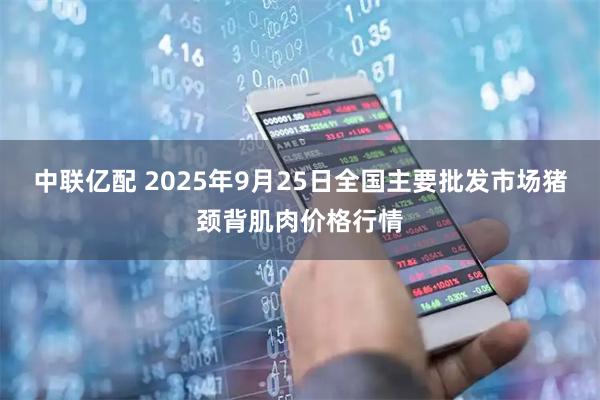 中联亿配 2025年9月25日全国主要批发市场猪颈背肌肉价格行情