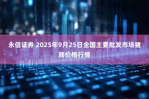 永信证券 2025年9月25日全国主要批发市场猪肺价格行情