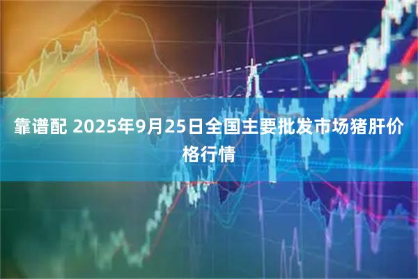 靠谱配 2025年9月25日全国主要批发市场猪肝价格行情
