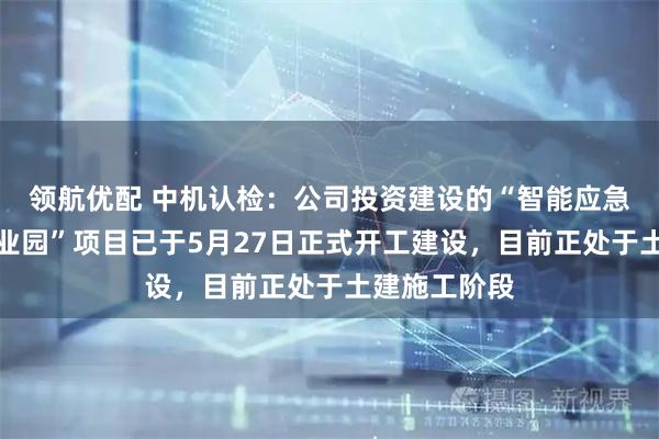 领航优配 中机认检：公司投资建设的“智能应急装备检测产业园”项目已于5月27日正式开工建设，目前正处于土建施工阶段