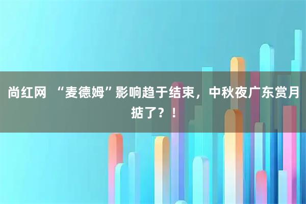 尚红网  “麦德姆”影响趋于结束，中秋夜广东赏月掂了？！