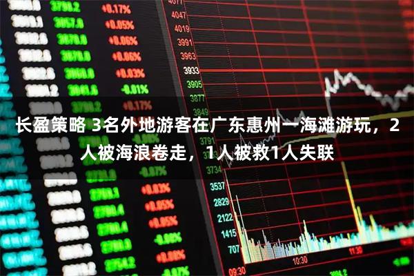 长盈策略 3名外地游客在广东惠州一海滩游玩，2人被海浪卷走，1人被救1人失联