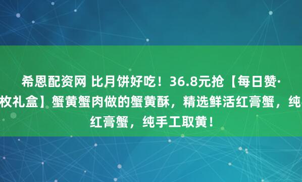 希恩配资网 比月饼好吃！36.8元抢【每日赞·蟹黄酥12枚礼盒】蟹黄蟹肉做的蟹黄酥，精选鲜活红膏蟹，纯手工取黄！