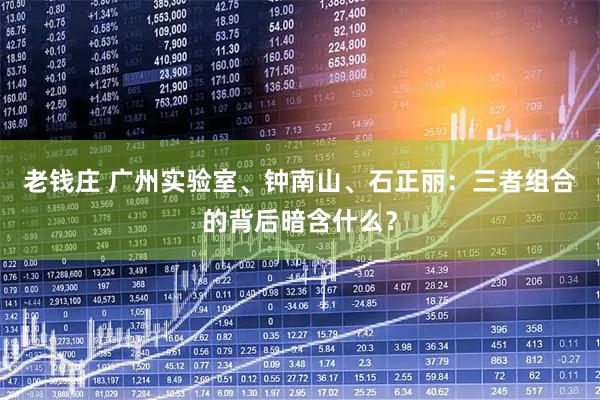 老钱庄 广州实验室、钟南山、石正丽：三者组合的背后暗含什么？
