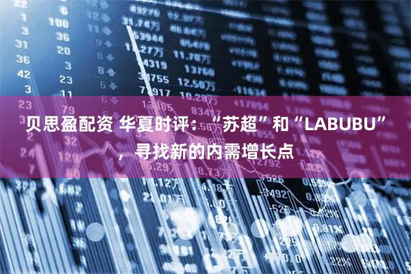 贝思盈配资 华夏时评:“苏超”和“LABUBU”,寻找新的内需增长点