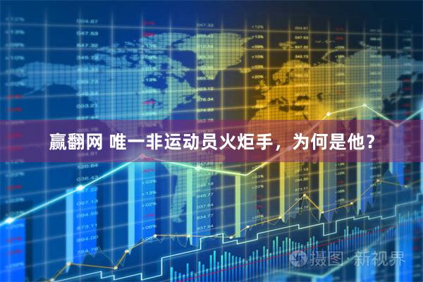 赢翻网 唯一非运动员火炬手，为何是他？