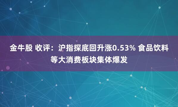 金牛股 收评：沪指探底回升涨0.53% 食品饮料等大消费板块集体爆发
