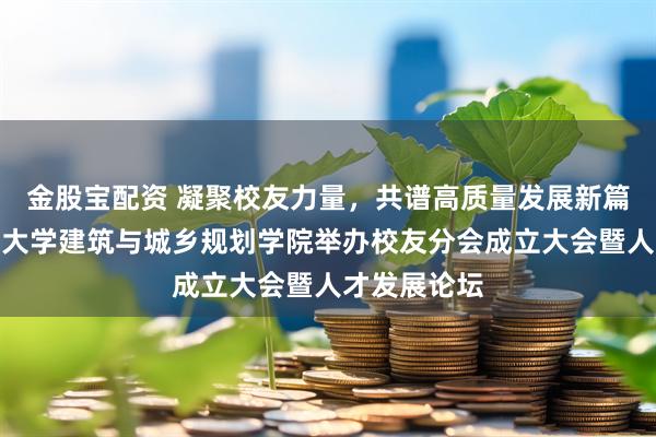 金股宝配资 凝聚校友力量，共谱高质量发展新篇：青岛理工大学建筑与城乡规划学院举办校友分会成立大会暨人才发展论坛