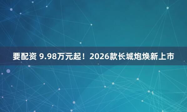 要配资 9.98万元起！2026款长城炮焕新上市