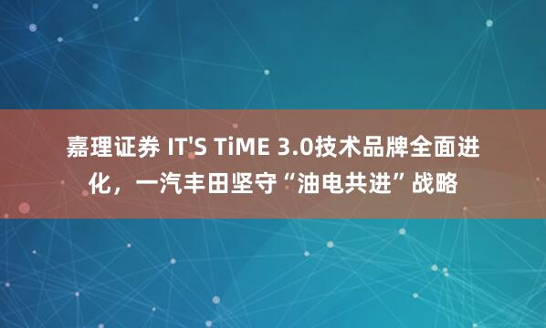 嘉理证券 IT'S TiME 3.0技术品牌全面进化，一汽丰田坚守“油电共进”战略