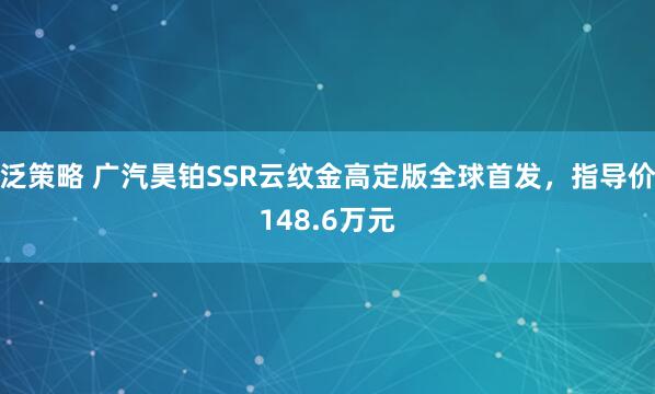 泛策略 广汽昊铂SSR云纹金高定版全球首发，指导价148.6万元