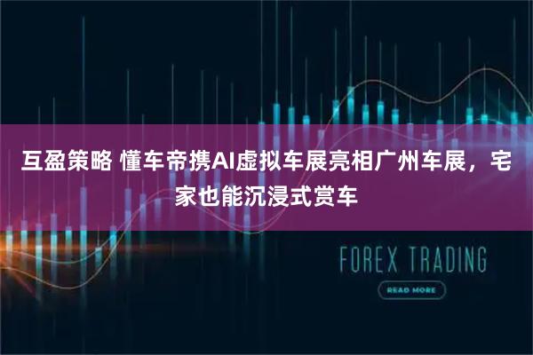 互盈策略 懂车帝携AI虚拟车展亮相广州车展，宅家也能沉浸式赏车