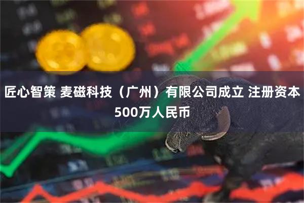 匠心智策 麦磁科技（广州）有限公司成立 注册资本500万人民币