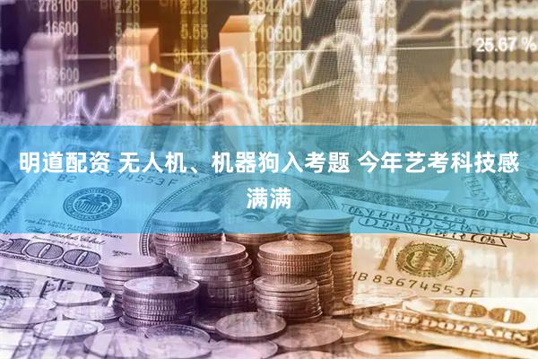 明道配资 无人机、机器狗入考题 今年艺考科技感满满