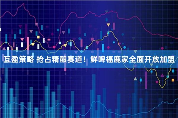 互盈策略 抢占精酿赛道！鲜啤福鹿家全面开放加盟