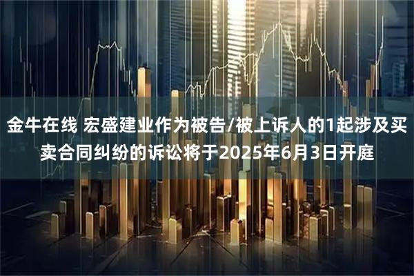 金牛在线 宏盛建业作为被告/被上诉人的1起涉及买卖合同纠纷的诉讼将于2025年6月3日开庭