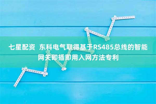 七星配资  东科电气取得基于RS485总线的智能网关即插即用入网方法专利