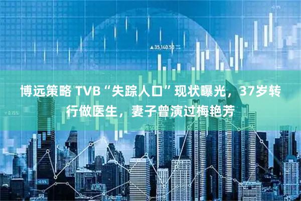博远策略 TVB“失踪人口”现状曝光，37岁转行做医生，妻子曾演过梅艳芳
