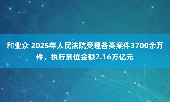 和业众 2025年人民法院受理各类案件3700余万件，执行到位金额2.16万亿元